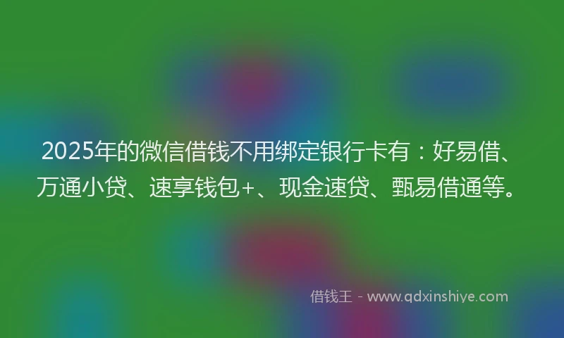 2025年的微信借钱不用绑定银行卡有：好易借、万通小贷、速享钱包+、现金速贷、甄易借通等。