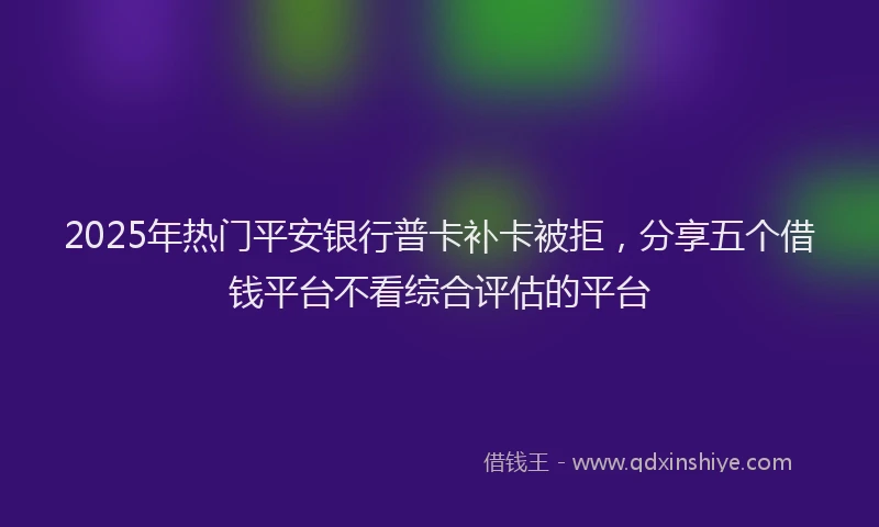 2025年热门平安银行普卡补卡被拒，分享五个借钱平台不看综合评估的平台
