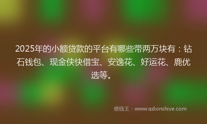 2025年的小额贷款的平台有哪些带两万块有：钻石钱包、现金侠快借宝、安逸花、好运花、鹿优选等。
