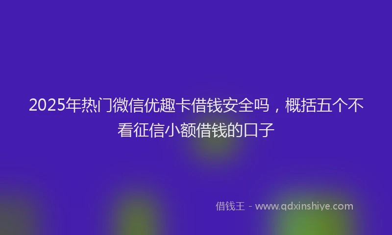 2025年热门微信优趣卡借钱安全吗，概括五个不看征信小额借钱的口子