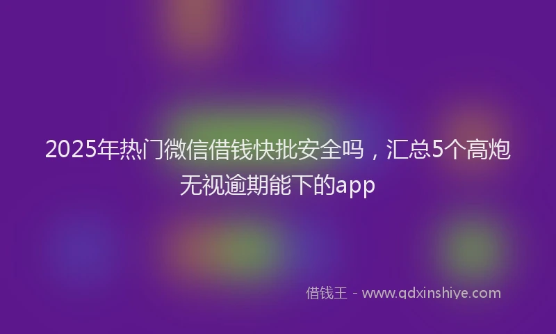 2025年热门微信借钱快批安全吗，汇总5个高炮无视逾期能下的app
