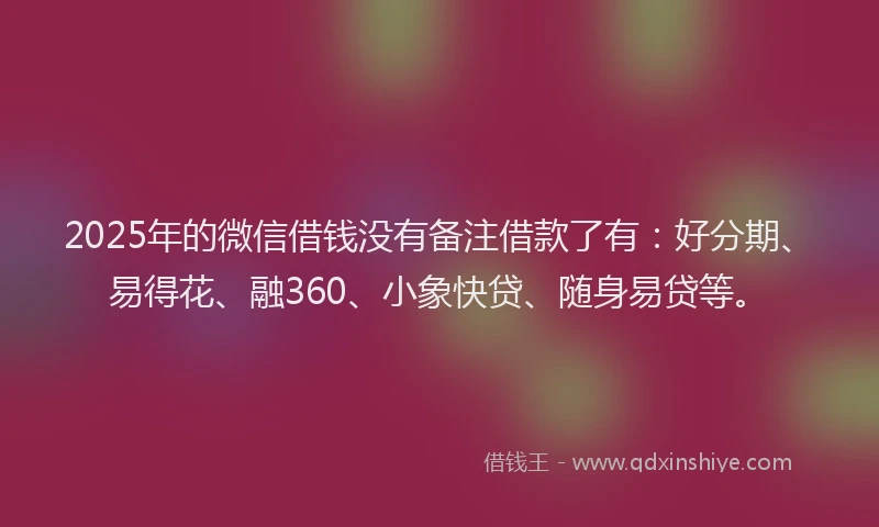 2025年的微信借钱没有备注借款了有：好分期、易得花、融360、小象快贷、随身易贷等。