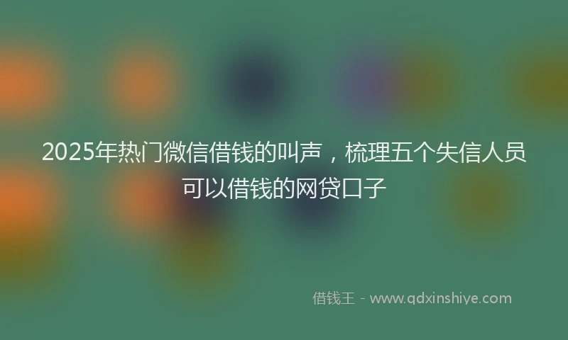 2025年热门微信借钱的叫声，梳理五个失信人员可以借钱的网贷口子