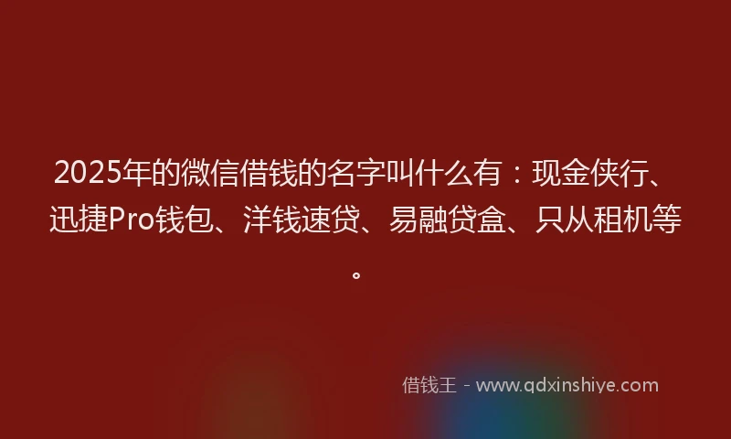 2025年的微信借钱的名字叫什么有:现金侠行、迅捷Pro钱包、洋钱速贷、易融贷盒、只从租机等。