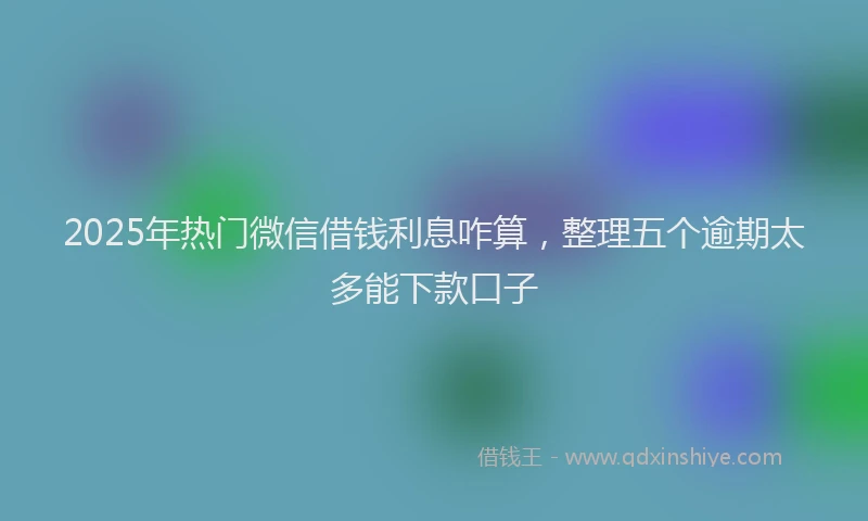 2025年热门微信借钱利息咋算，整理五个逾期太多能下款口子