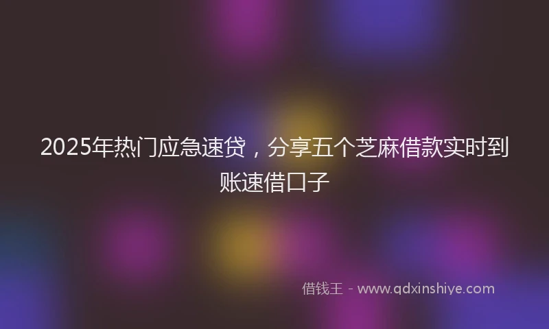 2025年热门应急速贷，分享五个芝麻借款实时到账速借口子