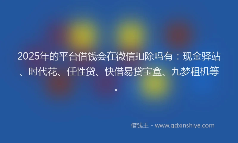 2025年的平台借钱会在微信扣除吗有：现金驿站、时代花、任性贷、快借易贷宝盒、九梦租机等。