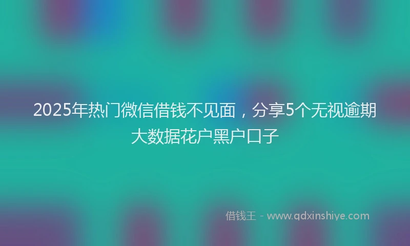 2025年热门微信借钱不见面，分享5个无视逾期大数据花户黑户口子