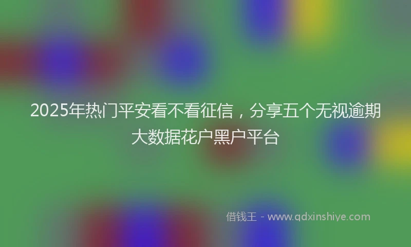 2025年热门平安看不看征信，分享五个无视逾期大数据花户黑户平台