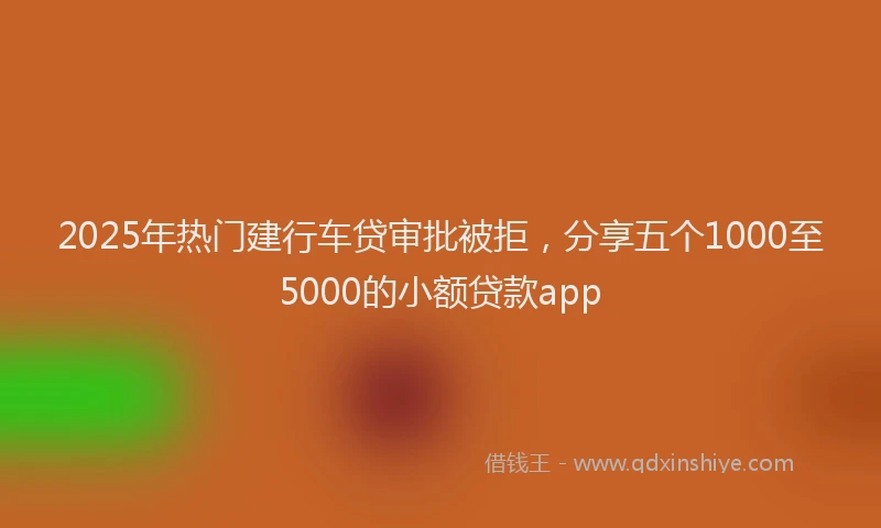 2025年热门建行车贷审批被拒，分享五个1000至5000的小额贷款app