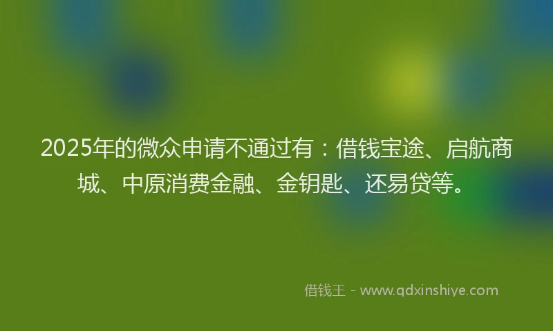 2025年的微众申请不通过有：借钱宝途、启航商城、中原消费金融、金钥匙、还易贷等。