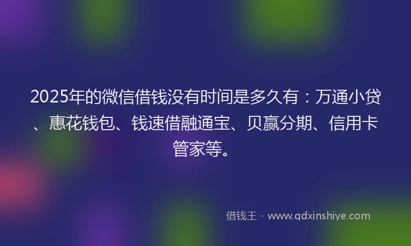 2025年的微信借钱没有时间是多久有：万通小贷、惠花钱包、钱速借融通宝、贝赢分期、信用卡管家等。