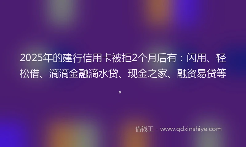 2025年的建行信用卡被拒2个月后有：闪用、轻松借、滴滴金融滴水贷、现金之家、融资易贷等。