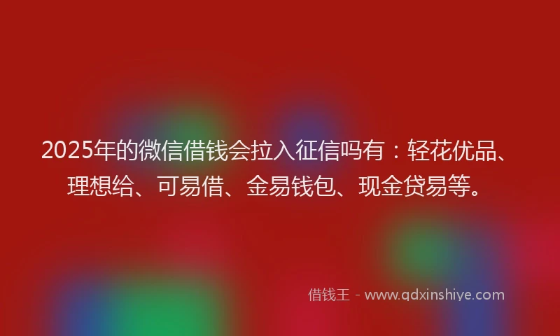 2025年的微信借钱会拉入征信吗有：轻花优品、理想给、可易借、金易钱包、现金贷易等。