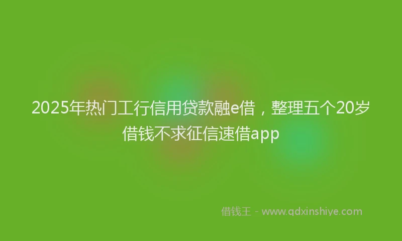 2025年热门工行信用贷款融e借，整理五个20岁借钱不求征信速借app