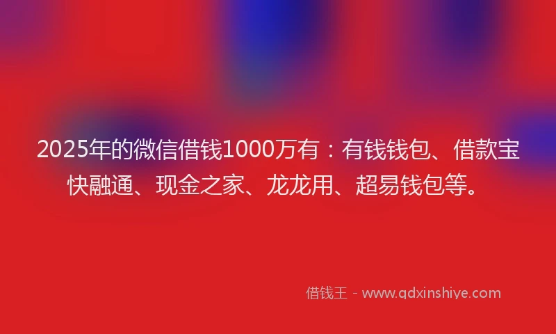 2025年的微信借钱1000万有：有钱钱包、借款宝快融通、现金之家、龙龙用、超易钱包等。