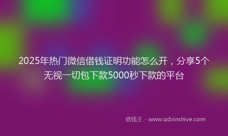 2025年热门微信借钱证明功能怎么开，分享5个无视一切包下款5000秒下款的平台