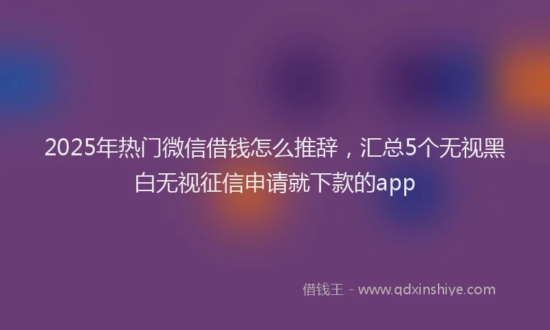 2025年热门微信借钱怎么推辞，汇总5个无视黑白无视征信申请就下款的app