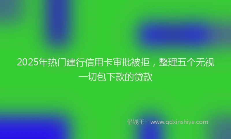 2025年热门建行信用卡审批被拒，整理五个无视一切包下款的贷款