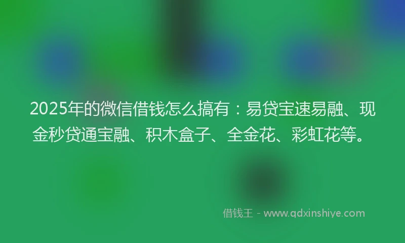 2025年的微信借钱怎么搞有:易贷宝速易融、现金秒贷通宝融、积木盒子、全金花、彩虹花等。