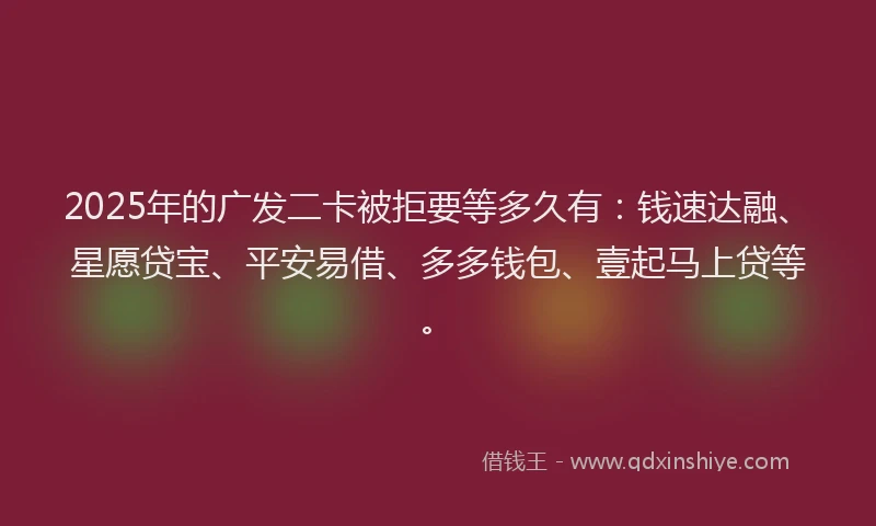 2025年的广发二卡被拒要等多久有：钱速达融、星愿贷宝、平安易借、多多钱包、壹起马上贷等。