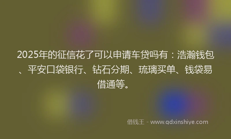 2025年的征信花了可以申请车贷吗有：浩瀚钱包、平安口袋银行、钻石分期、琉璃买单、钱袋易借通等。