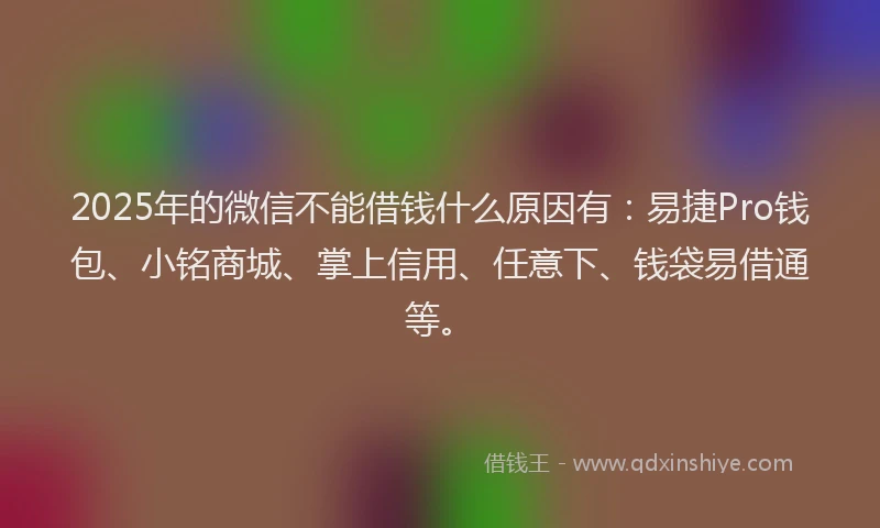 2025年的微信不能借钱什么原因有:易捷Pro钱包、小铭商城、掌上信用、任意下、钱袋易借通等。