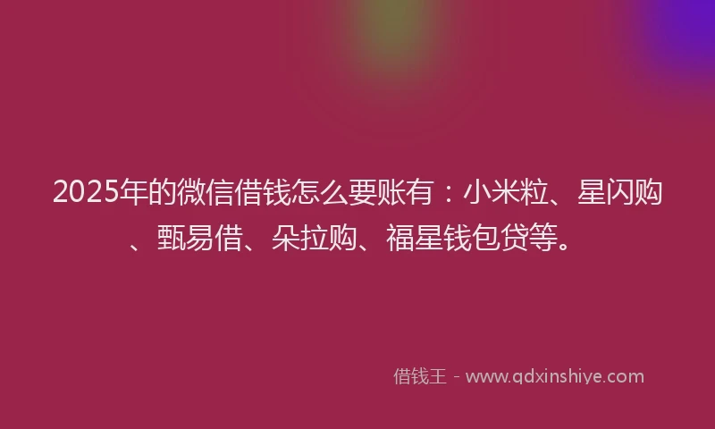 2025年的微信借钱怎么要账有：小米粒、星闪购、甄易借、朵拉购、福星钱包贷等。