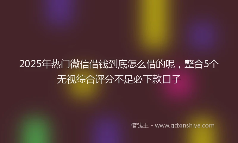 2025年热门微信借钱到底怎么借的呢，整合5个无视综合评分不足必下款口子