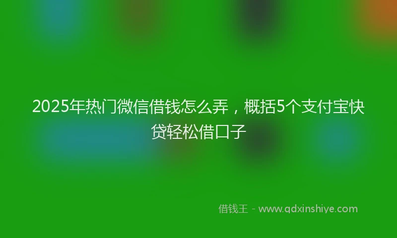 2025年热门微信借钱怎么弄,概括5个支付宝快贷轻松借口子