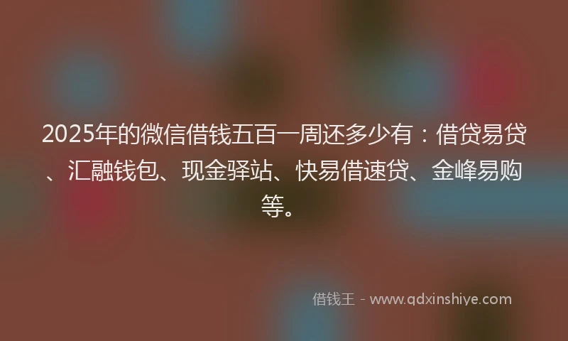 2025年的微信借钱五百一周还多少有：借贷易贷、汇融钱包、现金驿站、快易借速贷、金峰易购等。