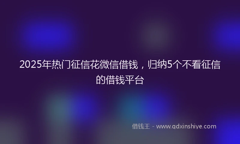 2025年热门征信花微信借钱，归纳5个不看征信的借钱平台