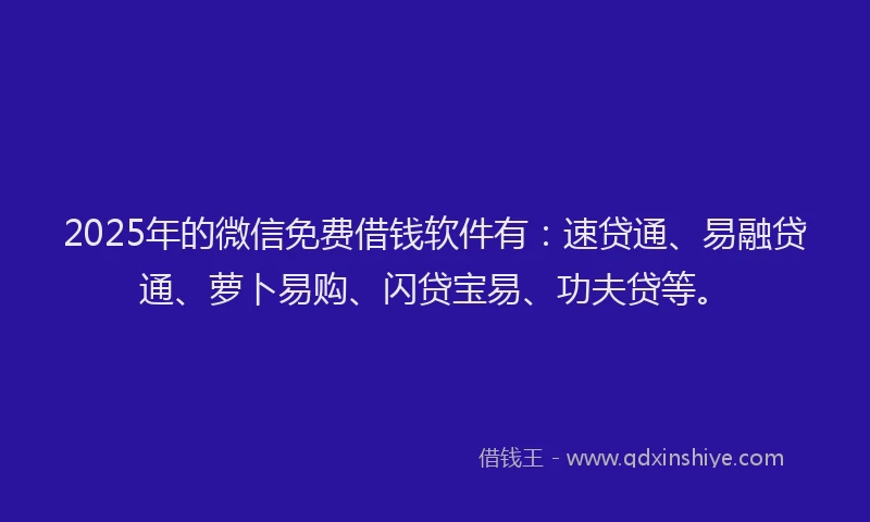 2025年的微信免费借钱软件有：速贷通、易融贷通、萝卜易购、闪贷宝易、功夫贷等。