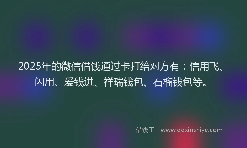 2025年的微信借钱通过卡打给对方有：信用飞、闪用、爱钱进、祥瑞钱包、石榴钱包等。