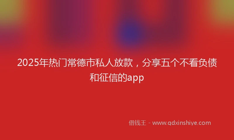2025年热门常德市私人放款，分享五个不看负债和征信的app