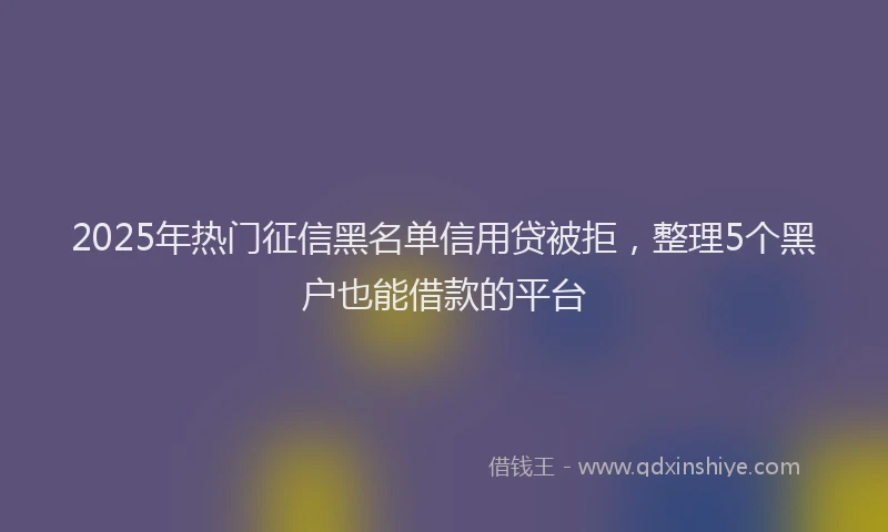 2025年热门征信黑名单信用贷被拒，整理5个黑户也能借款的平台