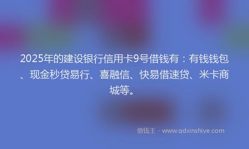 2025年的建设银行信用卡9号借钱有：有钱钱包、现金秒贷易行、喜融信、快易借速贷、米卡商城等。
