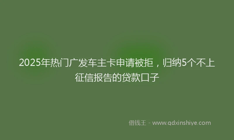2025年热门广发车主卡申请被拒，归纳5个不上征信报告的贷款口子