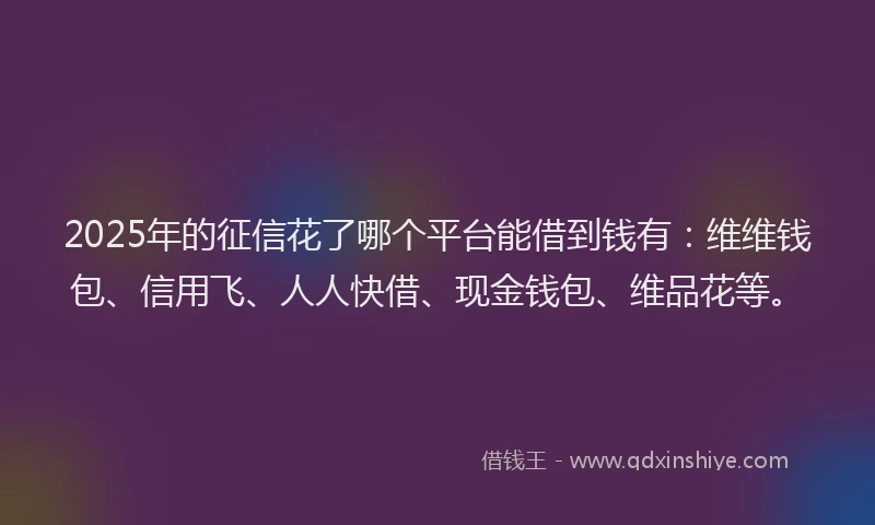 2025年的征信花了哪个平台能借到钱有：维维钱包、信用飞、人人快借、现金钱包、维品花等。
