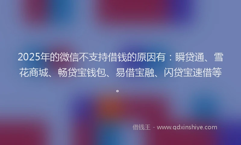 2025年的微信不支持借钱的原因有：瞬贷通、雪花商城、畅贷宝钱包、易借宝融、闪贷宝速借等。