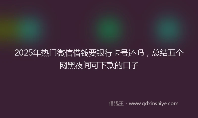 2025年热门微信借钱要银行卡号还吗,总结五个网黑夜间可下款的口子