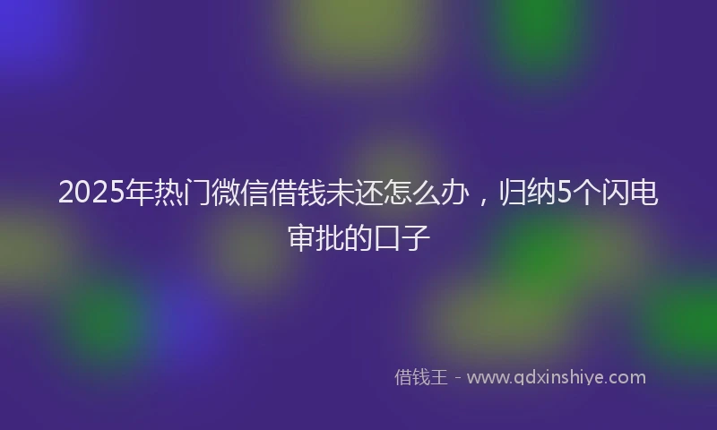 2025年热门微信借钱未还怎么办，归纳5个闪电审批的口子