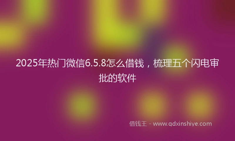 2025年热门微信6.5.8怎么借钱，梳理五个闪电审批的软件
