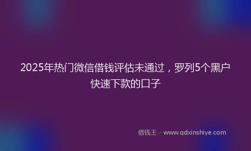 2025年热门微信借钱评估未通过，罗列5个黑户快速下款的口子