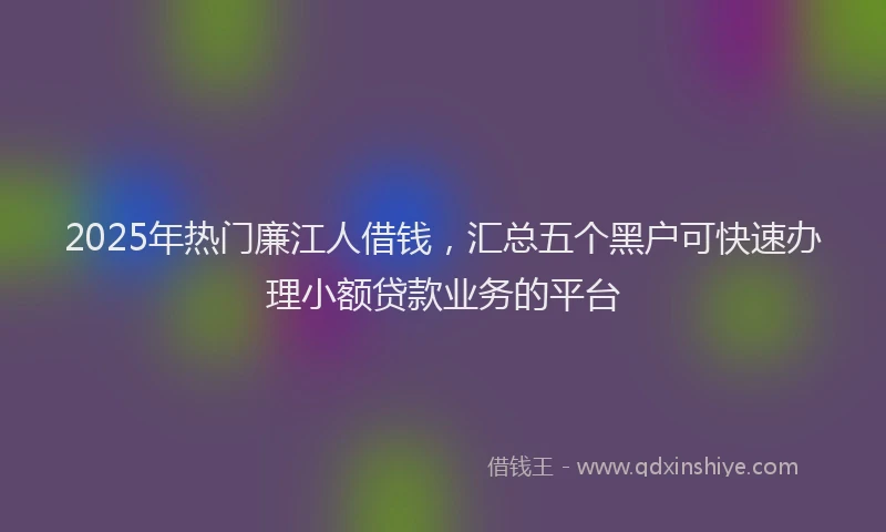 2025年热门廉江人借钱，汇总五个黑户可快速办理小额贷款业务的平台