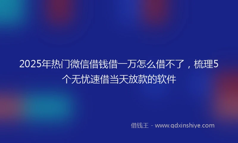 2025年热门微信借钱借一万怎么借不了，梳理5个无忧速借当天放款的软件