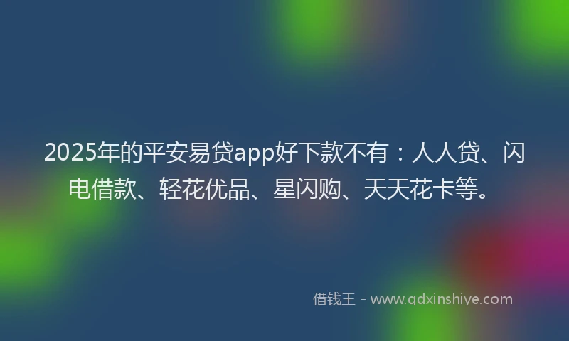2025年的平安易贷app好下款不有：人人贷、闪电借款、轻花优品、星闪购、天天花卡等。