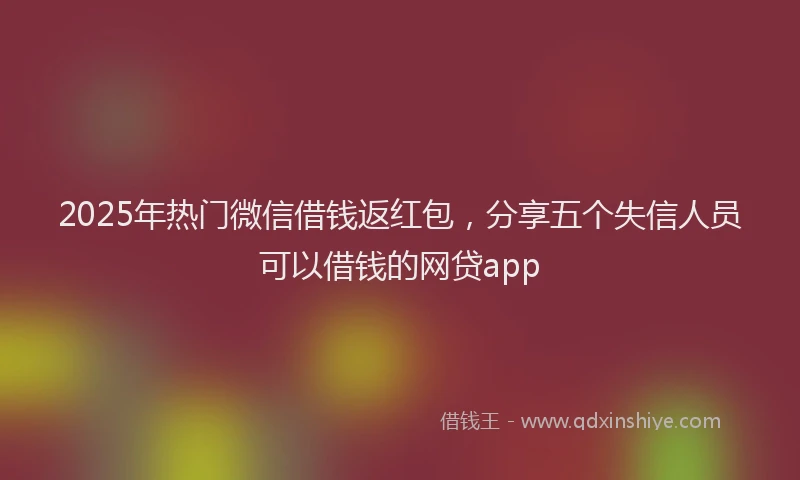 2025年热门微信借钱返红包，分享五个失信人员可以借钱的网贷app