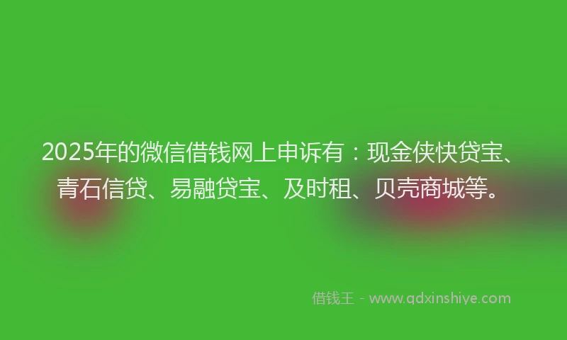 2025年的微信借钱网上申诉有：现金侠快贷宝、青石信贷、易融贷宝、及时租、贝壳商城等。