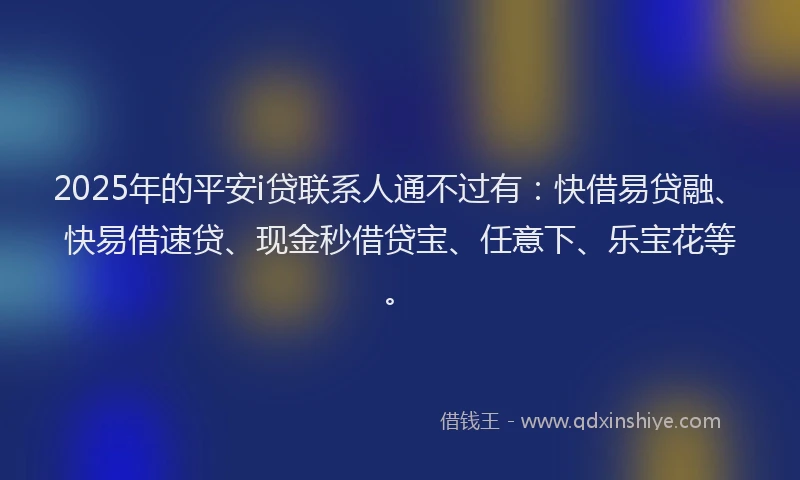2025年的平安i贷联系人通不过有：快借易贷融、快易借速贷、现金秒借贷宝、任意下、乐宝花等。